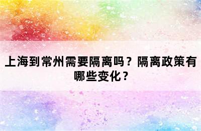 上海到常州需要隔离吗？隔离政策有哪些变化？