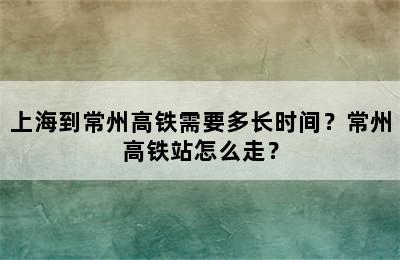 上海到常州高铁需要多长时间？常州高铁站怎么走？