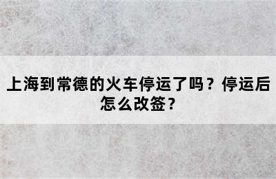 上海到常德的火车停运了吗？停运后怎么改签？