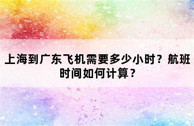 上海到广东飞机需要多少小时？航班时间如何计算？
