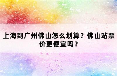 上海到广州佛山怎么划算？佛山站票价更便宜吗？