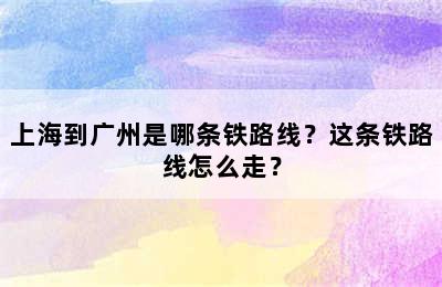 上海到广州是哪条铁路线？这条铁路线怎么走？