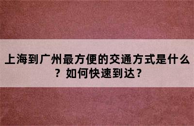 上海到广州最方便的交通方式是什么？如何快速到达？