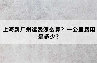 上海到广州运费怎么算？一公里费用是多少？