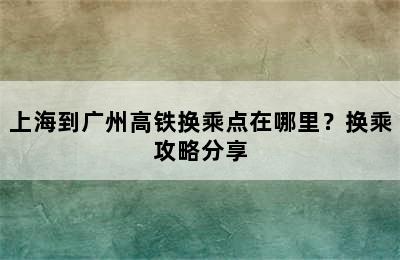 上海到广州高铁换乘点在哪里？换乘攻略分享