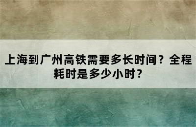 上海到广州高铁需要多长时间？全程耗时是多少小时？