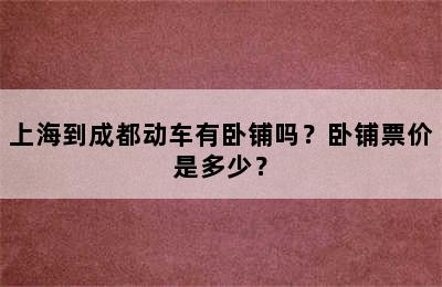 上海到成都动车有卧铺吗？卧铺票价是多少？