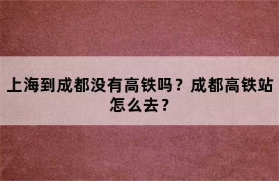 上海到成都没有高铁吗？成都高铁站怎么去？