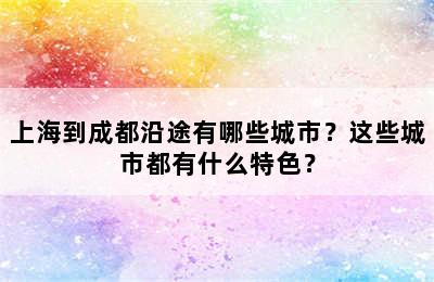 上海到成都沿途有哪些城市？这些城市都有什么特色？