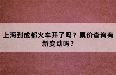 上海到成都火车开了吗？票价查询有新变动吗？