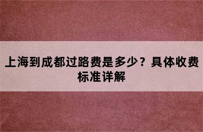 上海到成都过路费是多少？具体收费标准详解