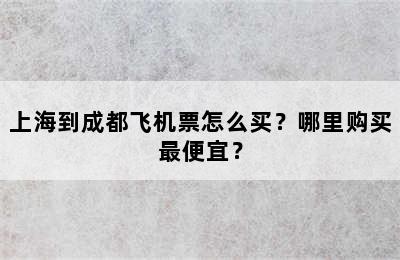 上海到成都飞机票怎么买？哪里购买最便宜？