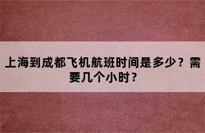 上海到成都飞机航班时间是多少？需要几个小时？