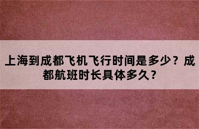 上海到成都飞机飞行时间是多少？成都航班时长具体多久？