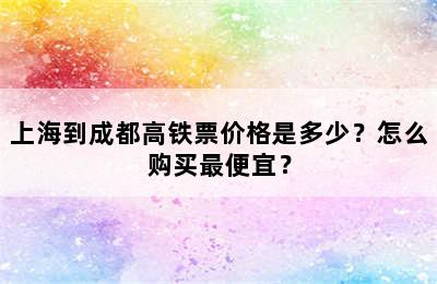 上海到成都高铁票价格是多少？怎么购买最便宜？