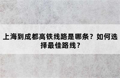 上海到成都高铁线路是哪条？如何选择最佳路线？