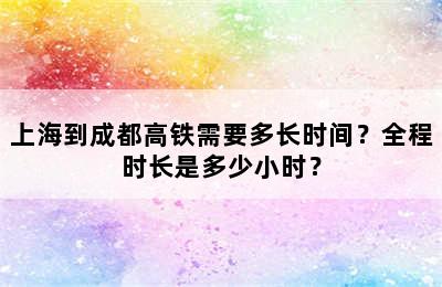 上海到成都高铁需要多长时间？全程时长是多少小时？