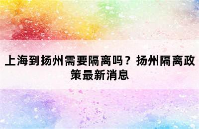 上海到扬州需要隔离吗？扬州隔离政策最新消息