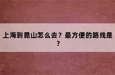 上海到昆山怎么去？最方便的路线是？