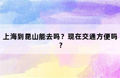 上海到昆山能去吗？现在交通方便吗？