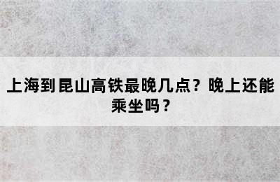 上海到昆山高铁最晚几点？晚上还能乘坐吗？