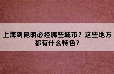 上海到昆明必经哪些城市？这些地方都有什么特色？