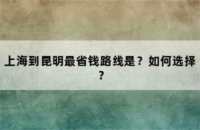 上海到昆明最省钱路线是？如何选择？