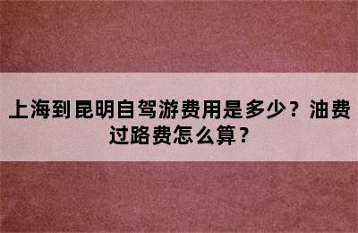 上海到昆明自驾游费用是多少？油费过路费怎么算？