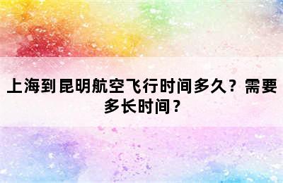 上海到昆明航空飞行时间多久？需要多长时间？