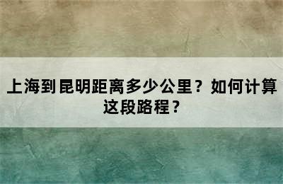 上海到昆明距离多少公里？如何计算这段路程？