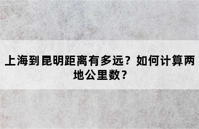 上海到昆明距离有多远？如何计算两地公里数？