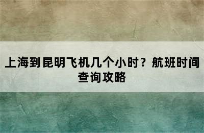 上海到昆明飞机几个小时？航班时间查询攻略