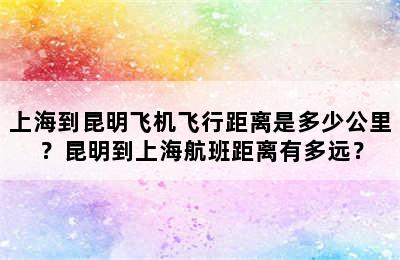 上海到昆明飞机飞行距离是多少公里？昆明到上海航班距离有多远？