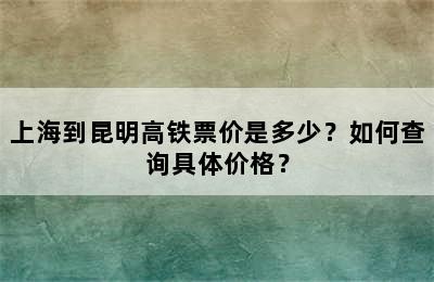 上海到昆明高铁票价是多少？如何查询具体价格？