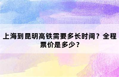 上海到昆明高铁需要多长时间？全程票价是多少？