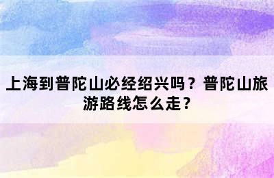 上海到普陀山必经绍兴吗？普陀山旅游路线怎么走？