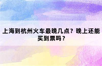 上海到杭州火车最晚几点？晚上还能买到票吗？