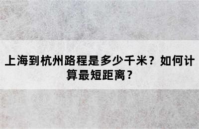 上海到杭州路程是多少千米？如何计算最短距离？