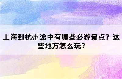上海到杭州途中有哪些必游景点？这些地方怎么玩？