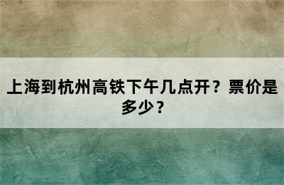 上海到杭州高铁下午几点开？票价是多少？