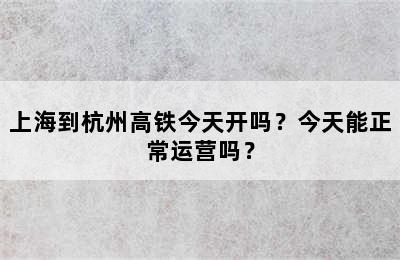 上海到杭州高铁今天开吗？今天能正常运营吗？