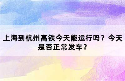 上海到杭州高铁今天能运行吗？今天是否正常发车？