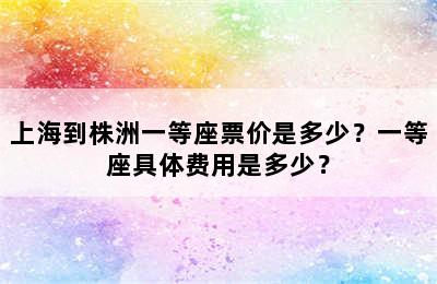 上海到株洲一等座票价是多少？一等座具体费用是多少？