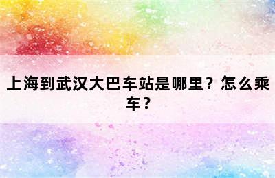 上海到武汉大巴车站是哪里？怎么乘车？