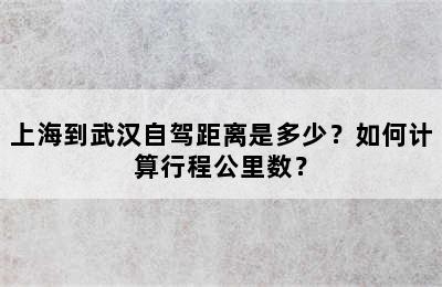 上海到武汉自驾距离是多少？如何计算行程公里数？
