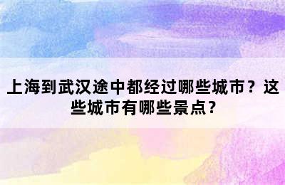 上海到武汉途中都经过哪些城市？这些城市有哪些景点？