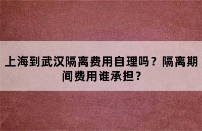 上海到武汉隔离费用自理吗？隔离期间费用谁承担？