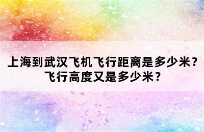 上海到武汉飞机飞行距离是多少米？飞行高度又是多少米？