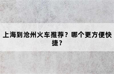 上海到沧州火车推荐？哪个更方便快捷？