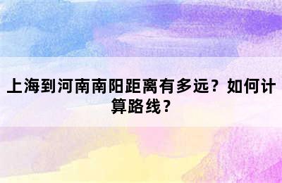 上海到河南南阳距离有多远？如何计算路线？
